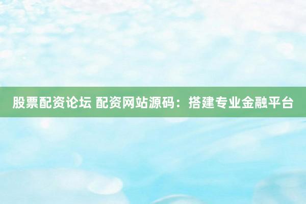股票配资论坛 配资网站源码：搭建专业金融平台