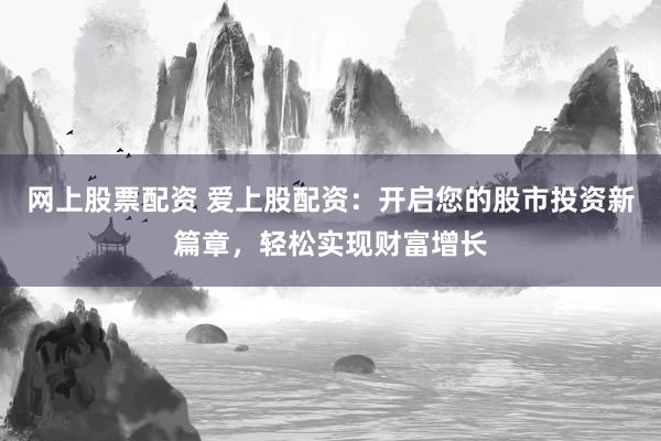 网上股票配资 爱上股配资：开启您的股市投资新篇章，轻松实现财富增长