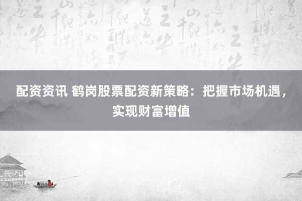 配资资讯 鹤岗股票配资新策略：把握市场机遇，实现财富增值