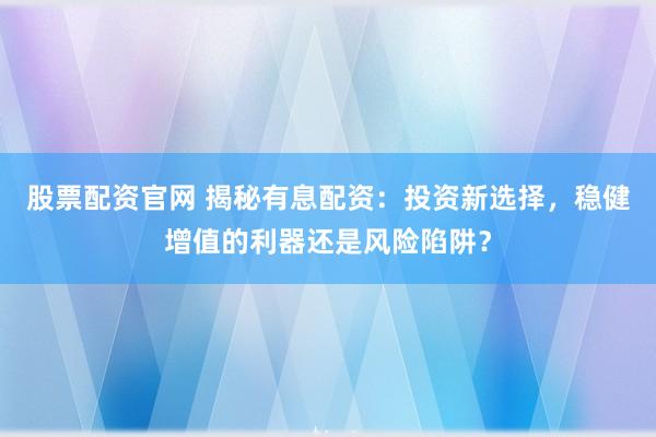 股票配资官网 揭秘有息配资：投资新选择，稳健增值的利器还是风险陷阱？