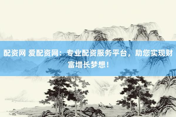 配资网 爱配资网：专业配资服务平台，助您实现财富增长梦想！