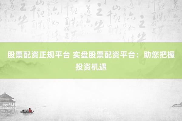 股票配资正规平台 实盘股票配资平台：助您把握投资机遇