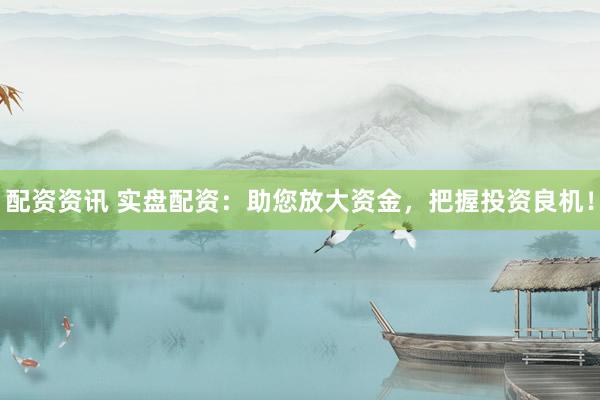 配资资讯 实盘配资：助您放大资金，把握投资良机！