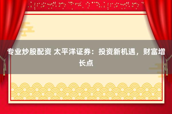 专业炒股配资 太平洋证券：投资新机遇，财富增长点