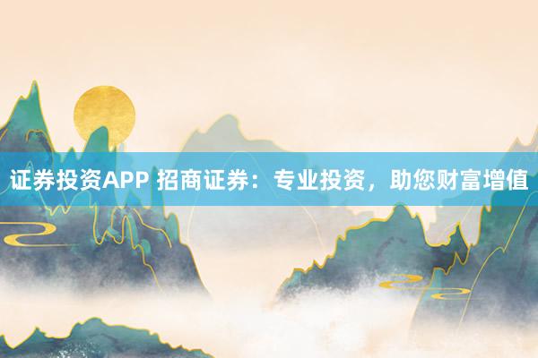 证券投资APP 招商证券：专业投资，助您财富增值