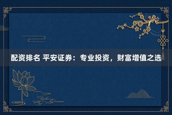 配资排名 平安证券：专业投资，财富增值之选