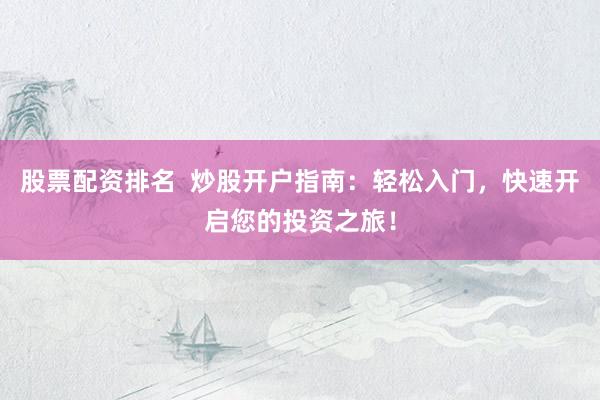 股票配资排名  炒股开户指南：轻松入门，快速开启您的投资之旅！