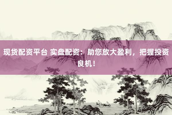 现货配资平台 实盘配资：助您放大盈利，把握投资良机！