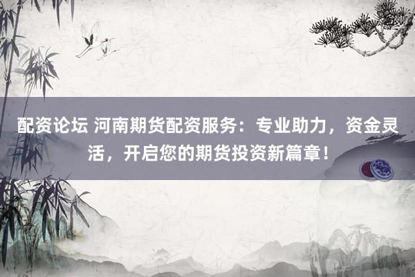 配资论坛 河南期货配资服务：专业助力，资金灵活，开启您的期货投资新篇章！
