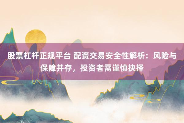 股票杠杆正规平台 配资交易安全性解析：风险与保障并存，投资者需谨慎抉择