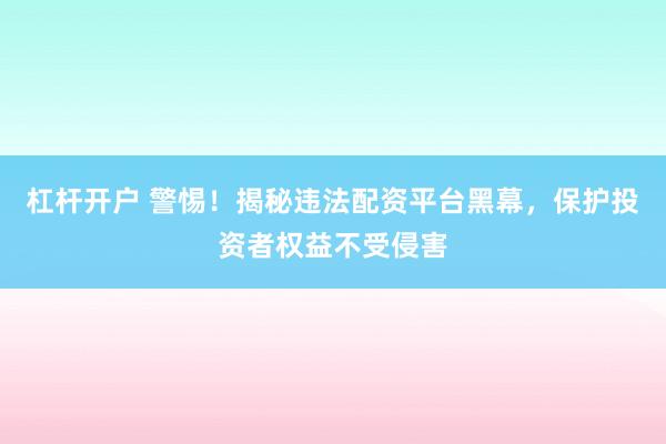 杠杆开户 警惕！揭秘违法配资平台黑幕，保护投资者权益不受侵害