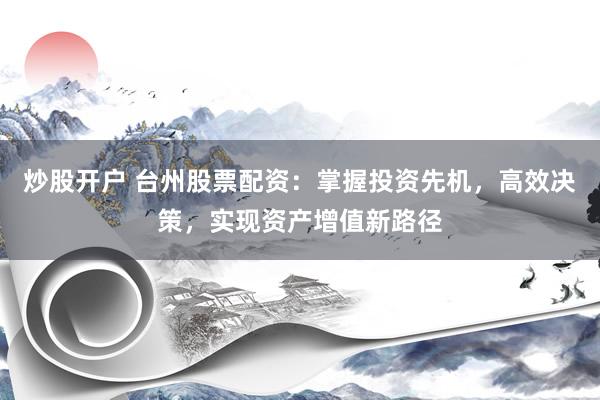 炒股开户 台州股票配资：掌握投资先机，高效决策，实现资产增值新路径