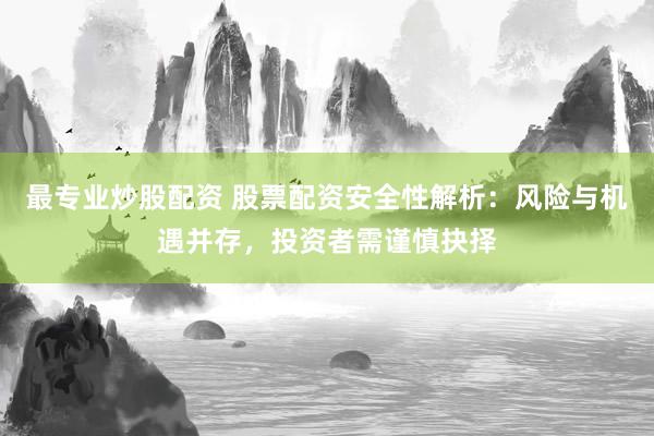 最专业炒股配资 股票配资安全性解析：风险与机遇并存，投资者需谨慎抉择