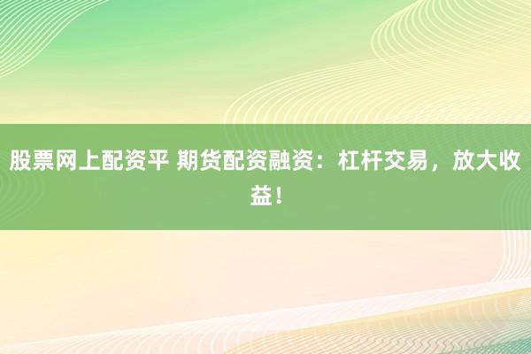 股票网上配资平 期货配资融资：杠杆交易，放大收益！