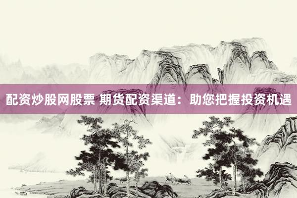 配资炒股网股票 期货配资渠道：助您把握投资机遇