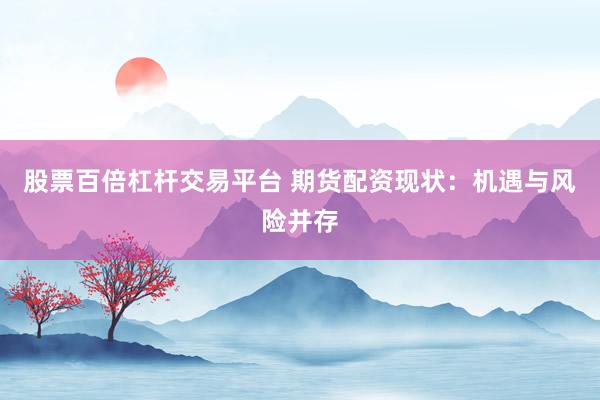 股票百倍杠杆交易平台 期货配资现状：机遇与风险并存
