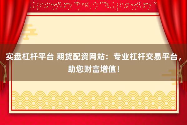 实盘杠杆平台 期货配资网站：专业杠杆交易平台，助您财富增值！