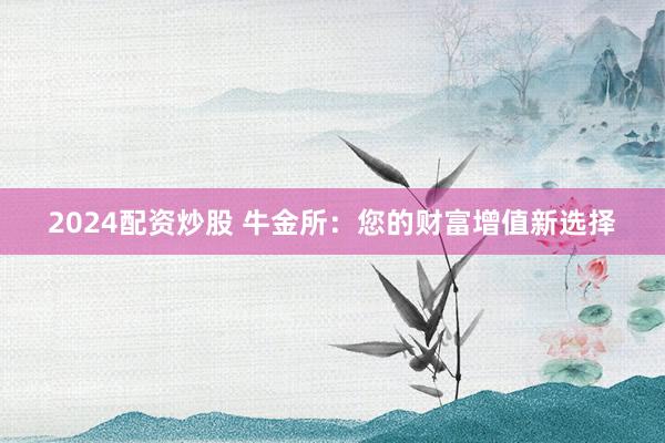 2024配资炒股 牛金所：您的财富增值新选择