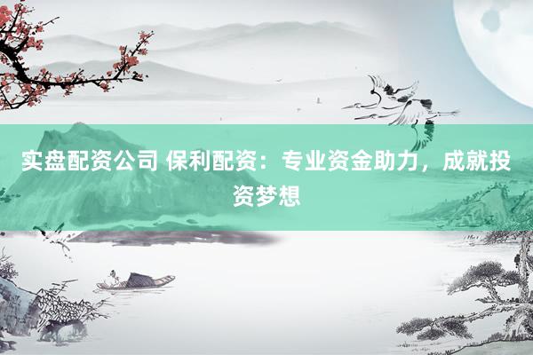 实盘配资公司 保利配资：专业资金助力，成就投资梦想