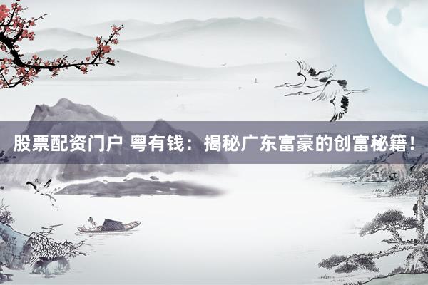 股票配资门户 粤有钱：揭秘广东富豪的创富秘籍！