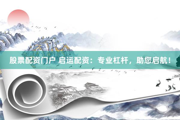 股票配资门户 启运配资：专业杠杆，助您启航！