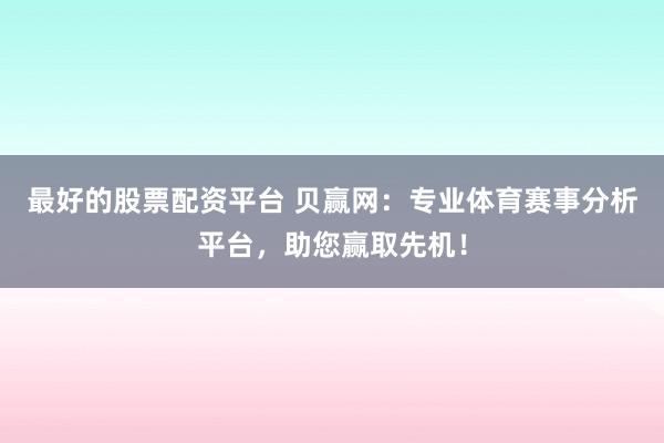 最好的股票配资平台 贝赢网：专业体育赛事分析平台，助您赢取先机！