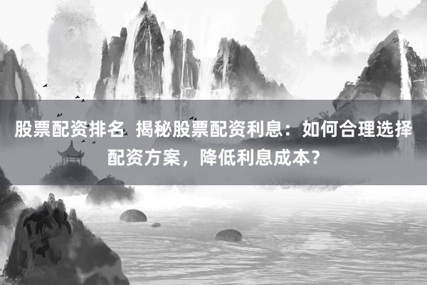 股票配资排名  揭秘股票配资利息：如何合理选择配资方案，降低利息成本？