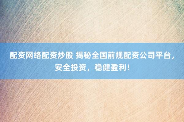 配资网络配资炒股 揭秘全国前规配资公司平台，安全投资，稳健盈利！