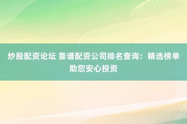 炒股配资论坛 靠谱配资公司排名查询：精选榜单助您安心投资