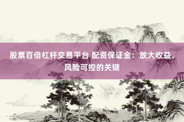 股票百倍杠杆交易平台 配资保证金：放大收益，风险可控的关键