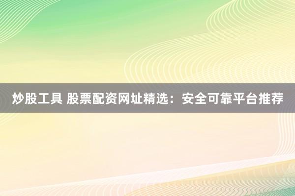 炒股工具 股票配资网址精选：安全可靠平台推荐