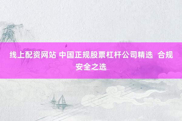 线上配资网站 中国正规股票杠杆公司精选  合规安全之选