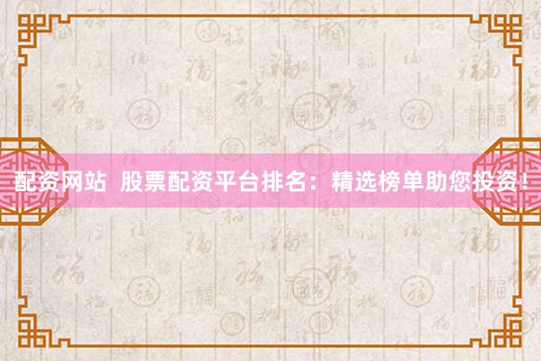 配资网站  股票配资平台排名：精选榜单助您投资！