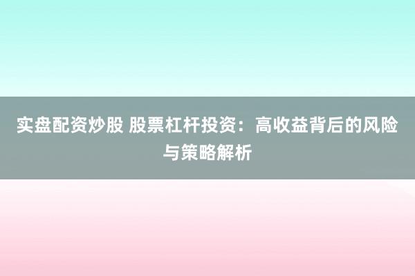 实盘配资炒股 股票杠杆投资：高收益背后的风险与策略解析
