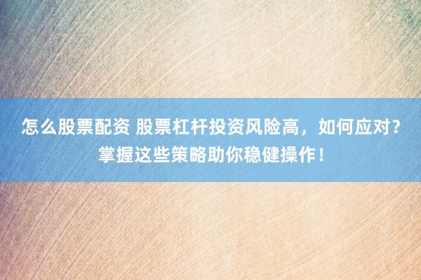 怎么股票配资 股票杠杆投资风险高，如何应对？掌握这些策略助你稳健操作！