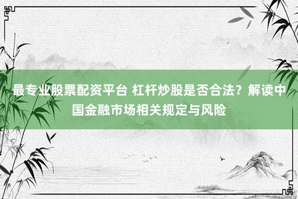 最专业股票配资平台 杠杆炒股是否合法？解读中国金融市场相关规定与风险