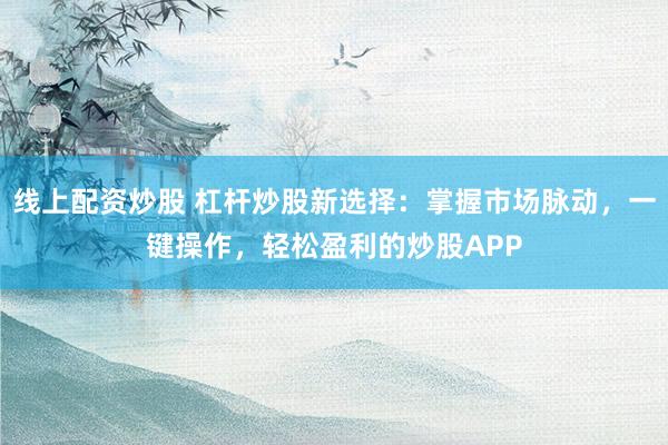 线上配资炒股 杠杆炒股新选择：掌握市场脉动，一键操作，轻松盈利的炒股APP