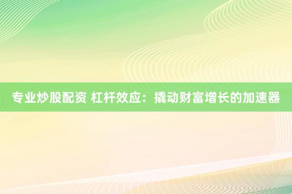 专业炒股配资 杠杆效应：撬动财富增长的加速器