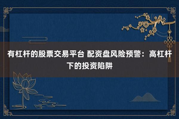 有杠杆的股票交易平台 配资盘风险预警：高杠杆下的投资陷阱