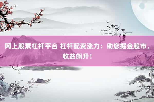 网上股票杠杆平台 杠杆配资涨力：助您掘金股市，收益飙升！