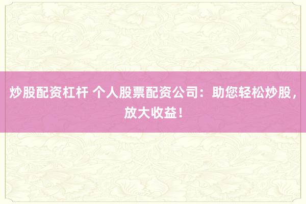 炒股配资杠杆 个人股票配资公司：助您轻松炒股，放大收益！