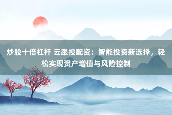 炒股十倍杠杆 云跟投配资：智能投资新选择，轻松实现资产增值与风险控制