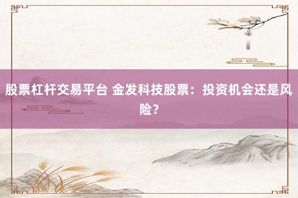 股票杠杆交易平台 金发科技股票：投资机会还是风险？