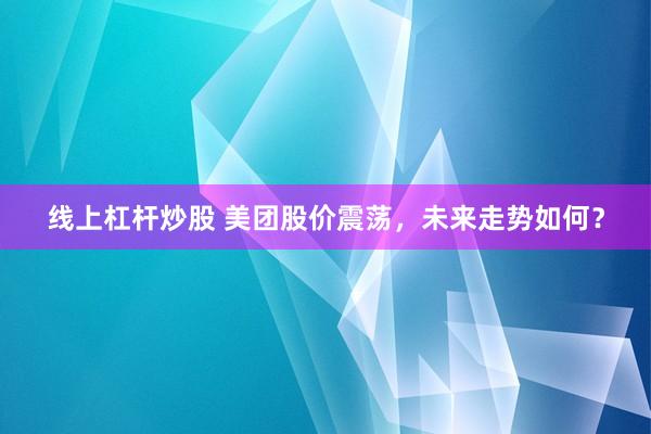线上杠杆炒股 美团股价震荡，未来走势如何？