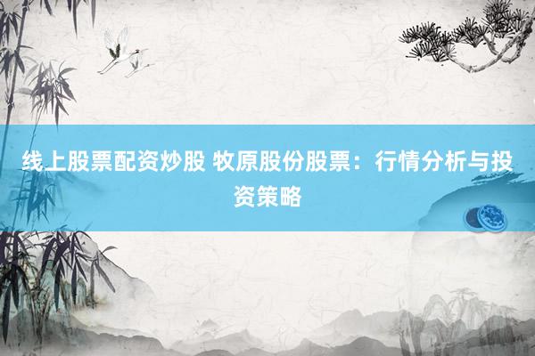 线上股票配资炒股 牧原股份股票：行情分析与投资策略