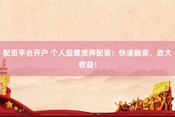 配资平台开户 个人股票质押配资：快速融资，放大收益！