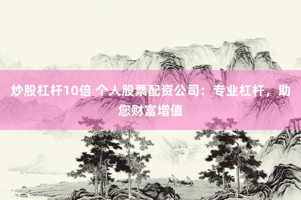 炒股杠杆10倍 个人股票配资公司：专业杠杆，助您财富增值