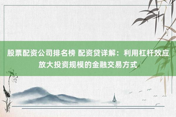 股票配资公司排名榜 配资贷详解：利用杠杆效应放大投资规模的金融交易方式