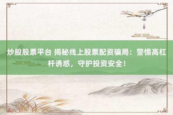 炒股股票平台 揭秘线上股票配资骗局：警惕高杠杆诱惑，守护投资安全！