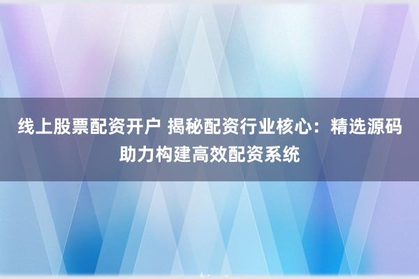线上股票配资开户 揭秘配资行业核心：精选源码助力构建高效配资系统